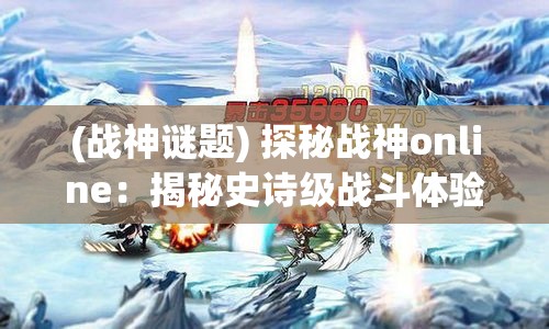 (战神谜题) 探秘战神online：揭秘史诗级战斗体验与策略深度，如何塑造绝佳玩家互动？